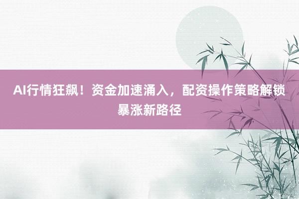 AI行情狂飙！资金加速涌入，配资操作策略解锁暴涨新路径