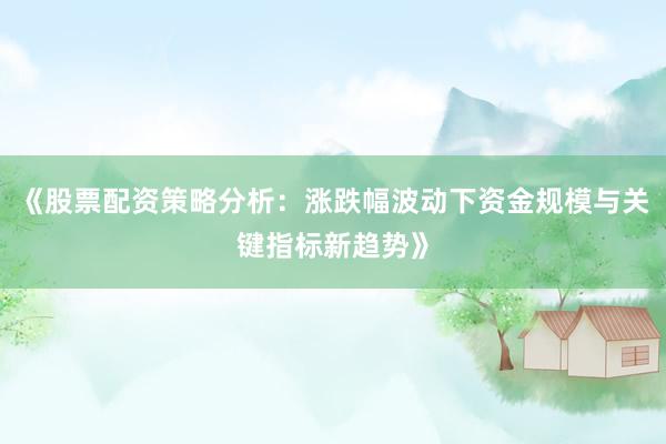 《股票配资策略分析：涨跌幅波动下资金规模与关键指标新趋势》