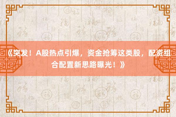 《突发！A股热点引爆，资金抢筹这类股，配资组合配置新思路曝光！》