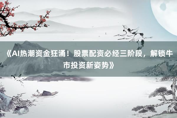 《AI热潮资金狂涌！股票配资必经三阶段，解锁牛市投资新姿势》