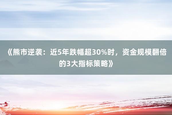 《熊市逆袭：近5年跌幅超30%时，资金规模翻倍的3大指标策略》