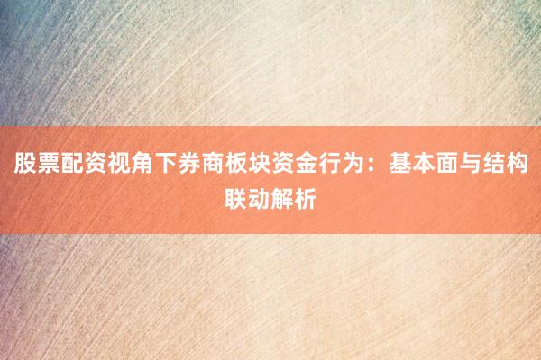 股票配资视角下券商板块资金行为：基本面与结构联动解析