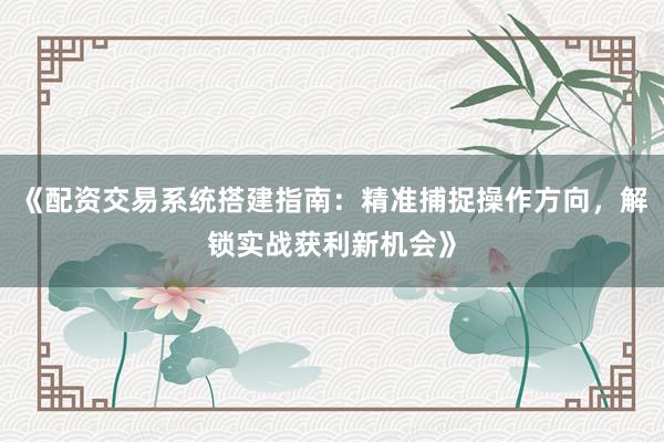 《配资交易系统搭建指南：精准捕捉操作方向，解锁实战获利新机会》