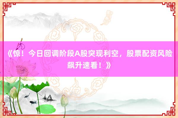 《惊！今日回调阶段A股突现利空，股票配资风险飙升速看！》