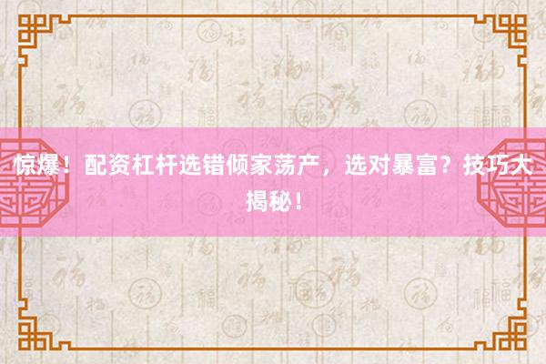 惊爆！配资杠杆选错倾家荡产，选对暴富？技巧大揭秘！