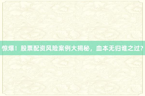 惊爆！股票配资风险案例大揭秘，血本无归谁之过？