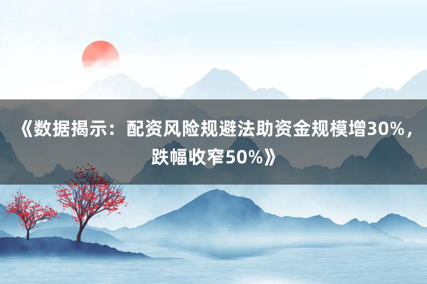 《数据揭示：配资风险规避法助资金规模增30%，跌幅收窄50%》