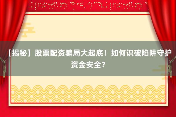 【揭秘】股票配资骗局大起底！如何识破陷阱守护资金安全？