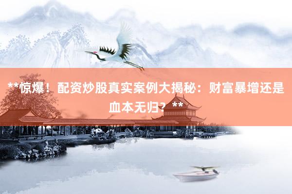 **惊爆！配资炒股真实案例大揭秘：财富暴增还是血本无归？**