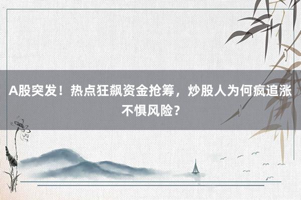A股突发！热点狂飙资金抢筹，炒股人为何疯追涨不惧风险？