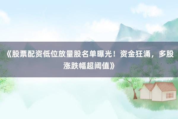《股票配资低位放量股名单曝光！资金狂涌，多股涨跌幅超阈值》