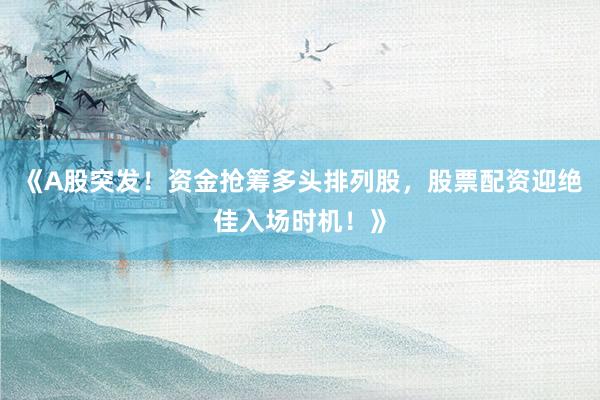 《A股突发！资金抢筹多头排列股，股票配资迎绝佳入场时机！》