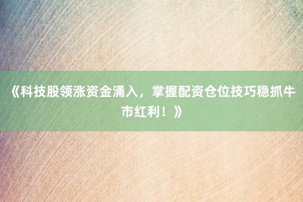 《科技股领涨资金涌入，掌握配资仓位技巧稳抓牛市红利！》