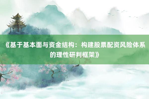 《基于基本面与资金结构：构建股票配资风险体系的理性研判框架》
