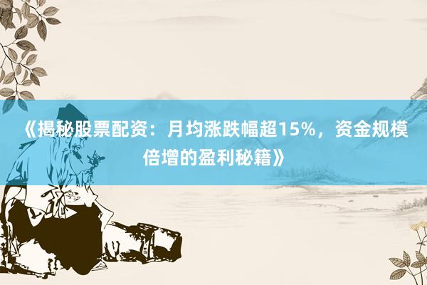《揭秘股票配资：月均涨跌幅超15%，资金规模倍增的盈利秘籍》