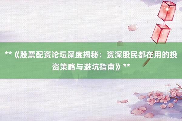 **《股票配资论坛深度揭秘：资深股民都在用的投资策略与避坑指南》**