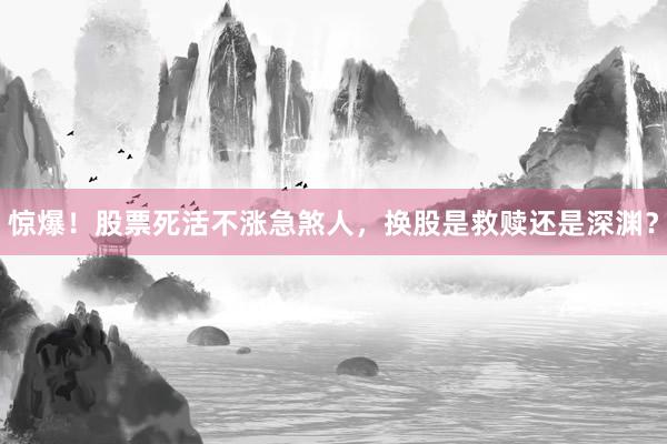 惊爆！股票死活不涨急煞人，换股是救赎还是深渊？