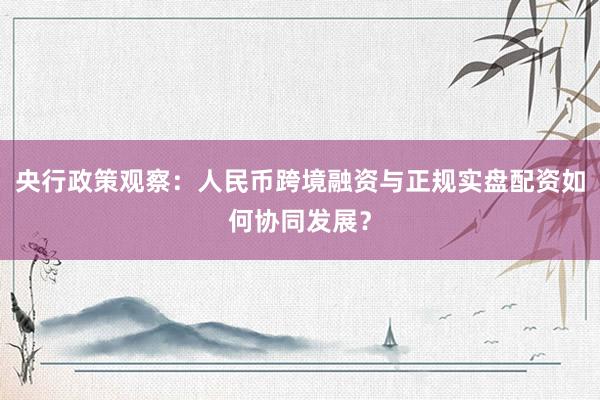 央行政策观察：人民币跨境融资与正规实盘配资如何协同发展？