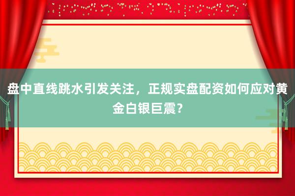 盘中直线跳水引发关注，正规实盘配资如何应对黄金白银巨震？