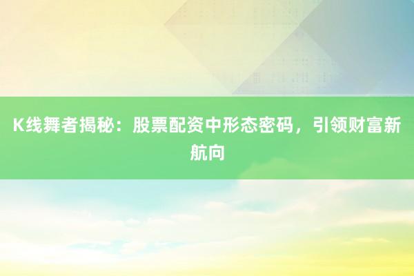 K线舞者揭秘：股票配资中形态密码，引领财富新航向