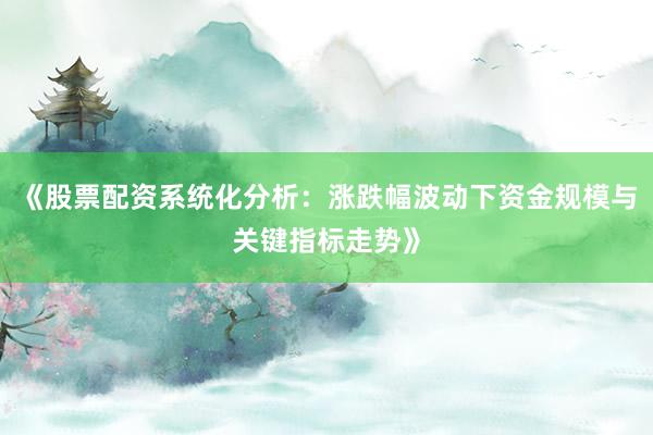 《股票配资系统化分析：涨跌幅波动下资金规模与关键指标走势》