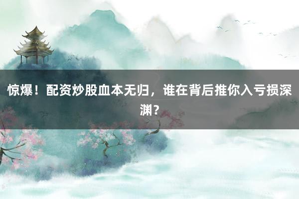 惊爆！配资炒股血本无归，谁在背后推你入亏损深渊？