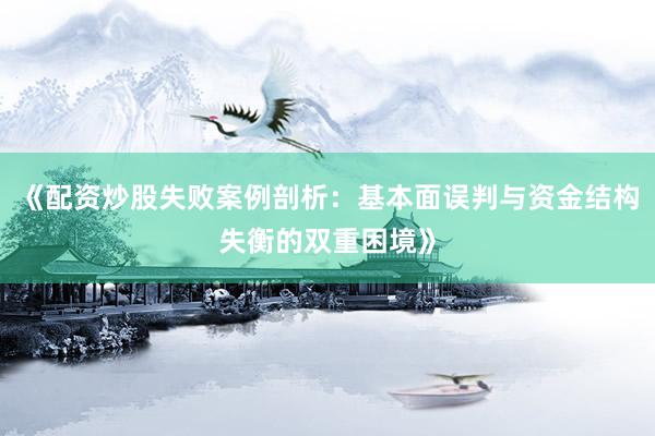 《配资炒股失败案例剖析：基本面误判与资金结构失衡的双重困境》
