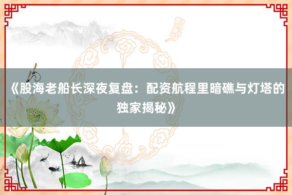 《股海老船长深夜复盘：配资航程里暗礁与灯塔的独家揭秘》