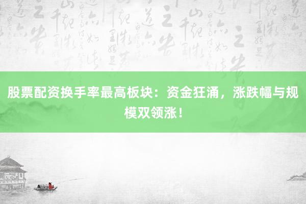 股票配资换手率最高板块：资金狂涌，涨跌幅与规模双领涨！