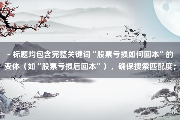 - 标题均包含完整关键词“股票亏损如何回本”的变体（如“股票亏损后回本”），确保搜索匹配度；