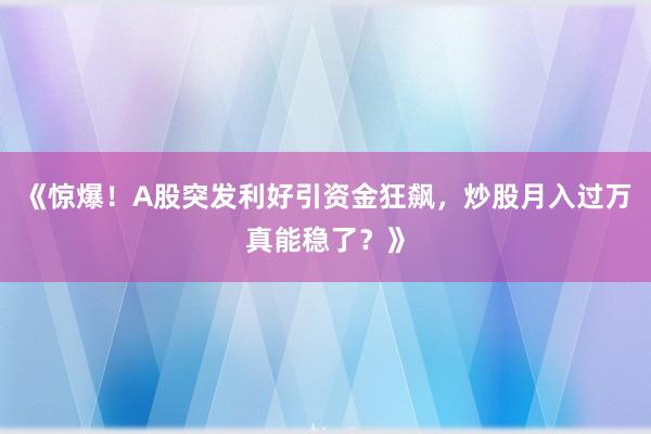 《惊爆！A股突发利好引资金狂飙，炒股月入过万真能稳了？》