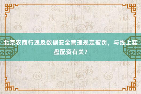 北京农商行违反数据安全管理规定被罚，与线上实盘配资有关？