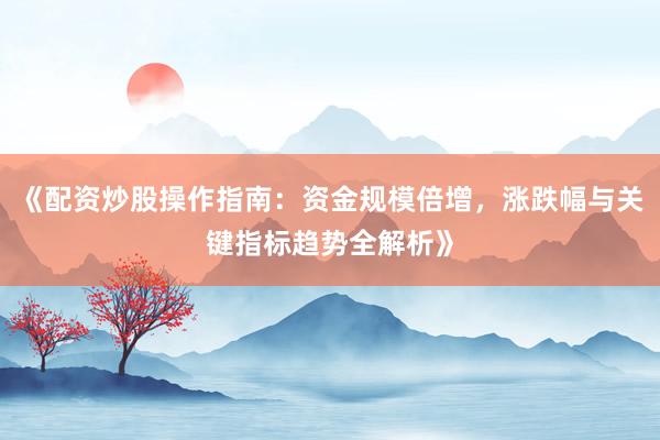 《配资炒股操作指南：资金规模倍增，涨跌幅与关键指标趋势全解析》