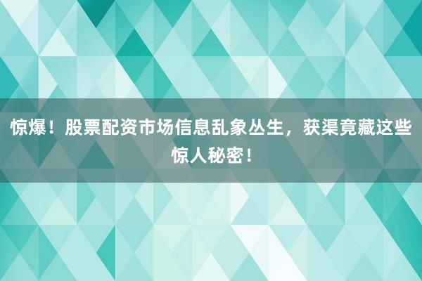 惊爆！股票配资市场信息乱象丛生，获渠竟藏这些惊人秘密！