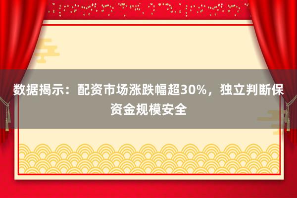 数据揭示：配资市场涨跌幅超30%，独立判断保资金规模安全