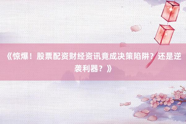 《惊爆！股票配资财经资讯竟成决策陷阱？还是逆袭利器？》