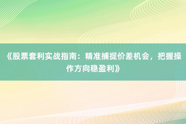 《股票套利实战指南：精准捕捉价差机会，把握操作方向稳盈利》
