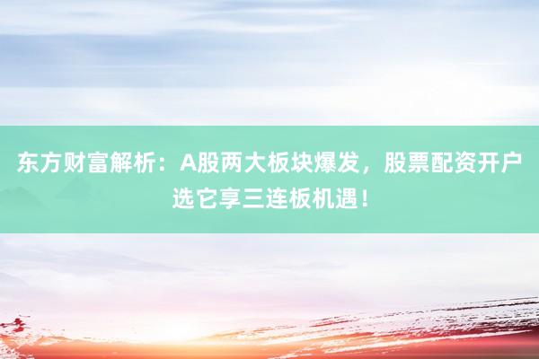 东方财富解析：A股两大板块爆发，股票配资开户选它享三连板机遇！