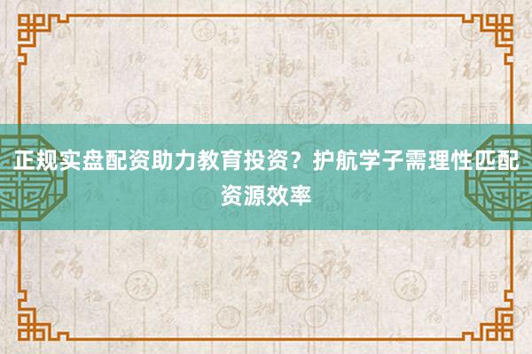 正规实盘配资助力教育投资？护航学子需理性匹配资源效率