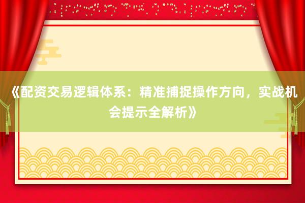 《配资交易逻辑体系：精准捕捉操作方向，实战机会提示全解析》