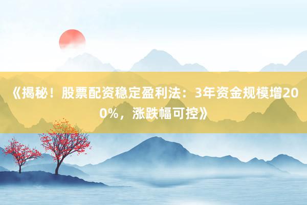 《揭秘！股票配资稳定盈利法：3年资金规模增200%，涨跌幅可控》