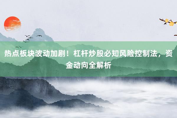 热点板块波动加剧！杠杆炒股必知风险控制法，资金动向全解析