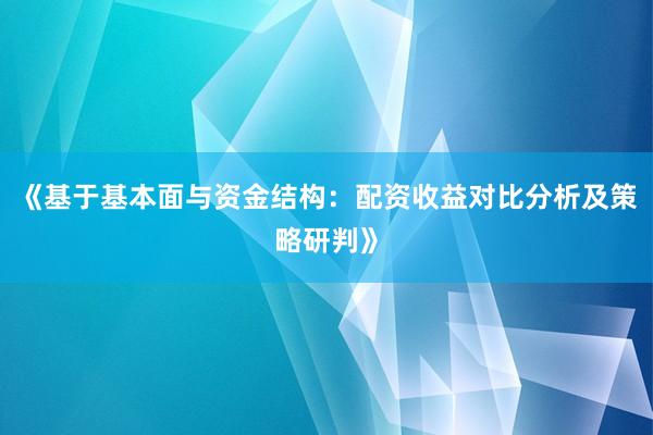 《基于基本面与资金结构：配资收益对比分析及策略研判》