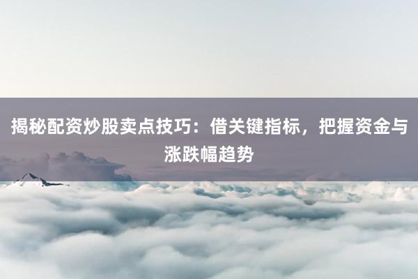 揭秘配资炒股卖点技巧：借关键指标，把握资金与涨跌幅趋势