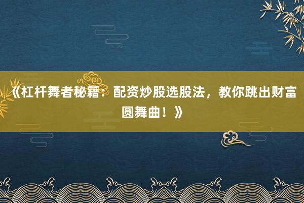 《杠杆舞者秘籍：配资炒股选股法，教你跳出财富圆舞曲！》