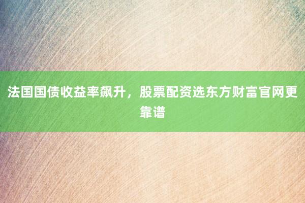 法国国债收益率飙升，股票配资选东方财富官网更靠谱