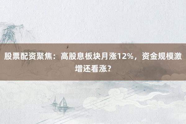 股票配资聚焦：高股息板块月涨12%，资金规模激增还看涨？