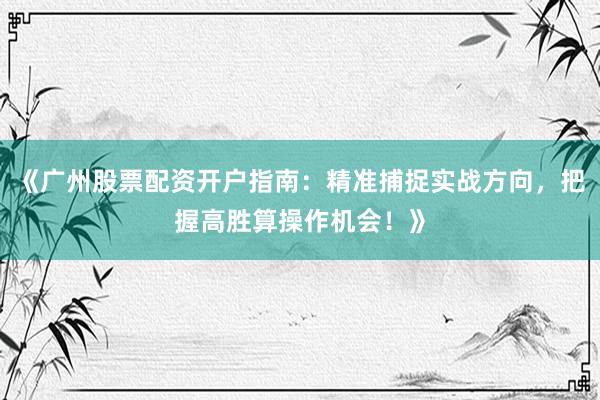 《广州股票配资开户指南：精准捕捉实战方向，把握高胜算操作机会！》