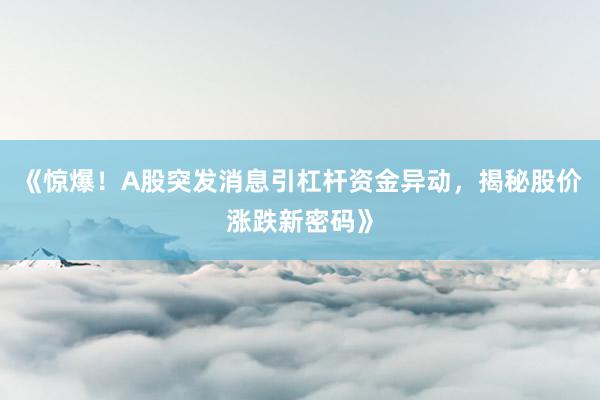 《惊爆！A股突发消息引杠杆资金异动，揭秘股价涨跌新密码》