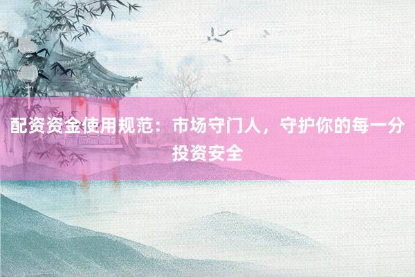 配资资金使用规范：市场守门人，守护你的每一分投资安全